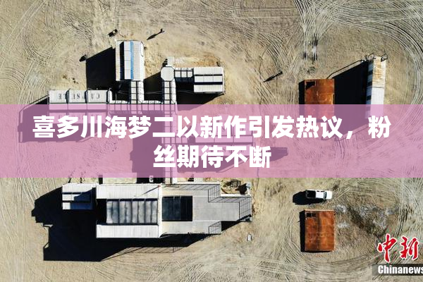 喜多川海梦二以新作引发热议，粉丝期待不断