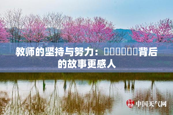 教师的坚持与努力：❌‌❌‌❌‌背后的故事更感人