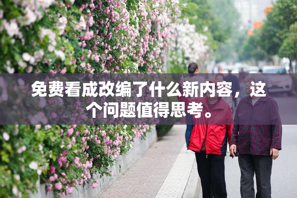 免费看成改编了什么新内容，这个问题值得思考。