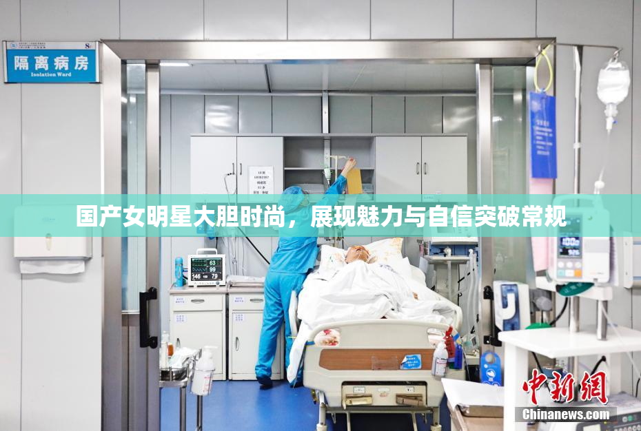 国产女明星大胆时尚，展现魅力与自信突破常规