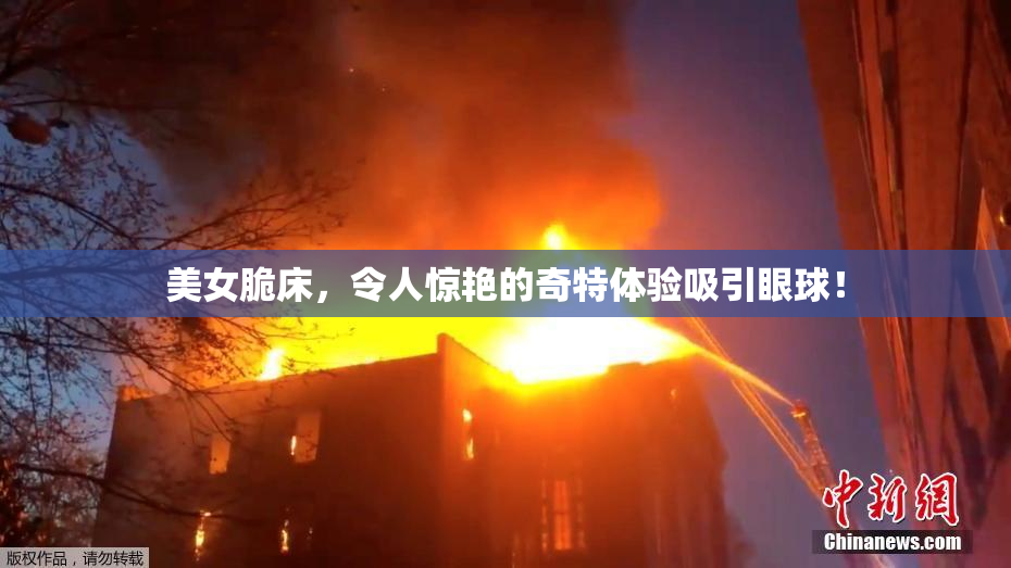 美女脆床，令人惊艳的奇特体验吸引眼球！