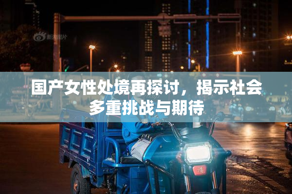 国产女性处境再探讨，揭示社会多重挑战与期待