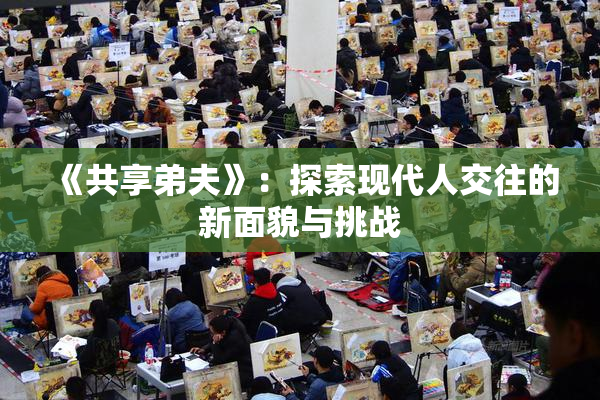 《共享弟夫》：探索现代人交往的新面貌与挑战
