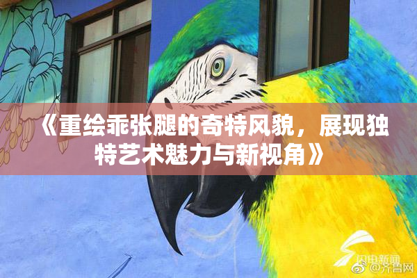 《重绘乖张腿的奇特风貌，展现独特艺术魅力与新视角》