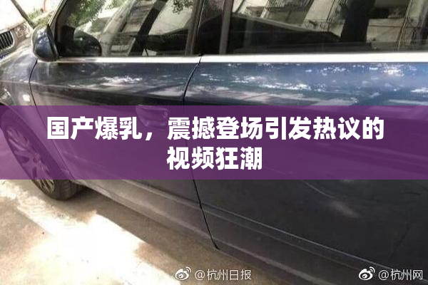 国产爆乳，震撼登场引发热议的视频狂潮