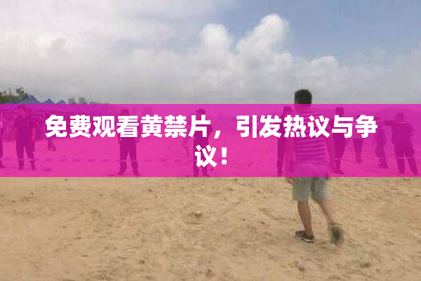 免费观看黄禁片，引发热议与争议！
