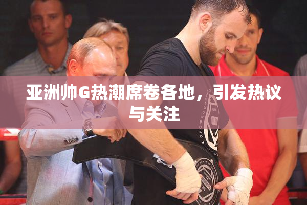 亚洲帅G热潮席卷各地，引发热议与关注