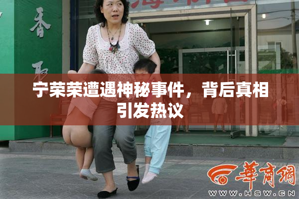 宁荣荣遭遇神秘事件，背后真相引发热议