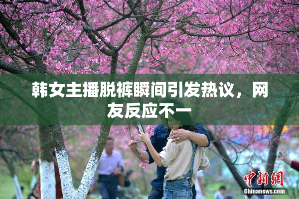 韩女主播脱裤瞬间引发热议，网友反应不一