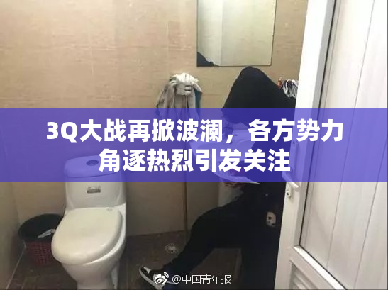 3Q大战再掀波澜，各方势力角逐热烈引发关注