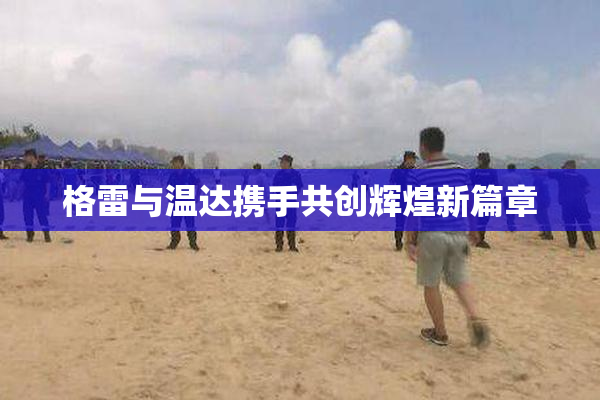 格雷与温达携手共创辉煌新篇章