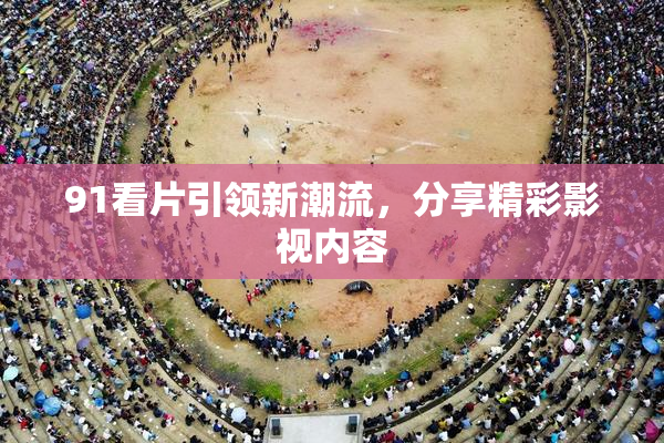 91看片引领新潮流，分享精彩影视内容