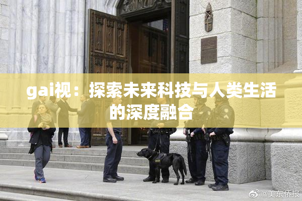 gai视：探索未来科技与人类生活的深度融合