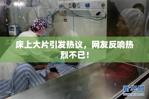 床上大片引发热议，网友反响热烈不已！