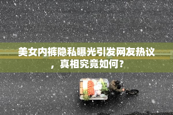 美女内裤隐私曝光引发网友热议，真相究竟如何？
