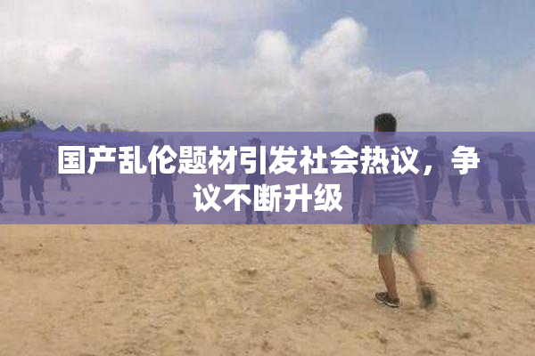 国产乱伦题材引发社会热议，争议不断升级