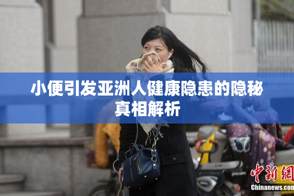 小便引发亚洲人健康隐患的隐秘真相解析