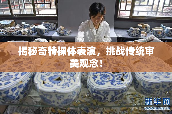 揭秘奇特裸体表演，挑战传统审美观念！