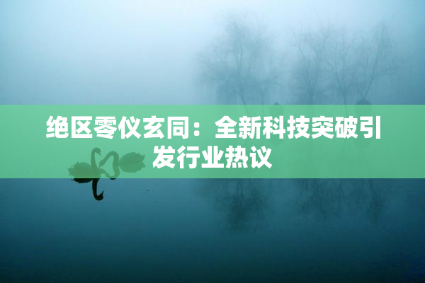绝区零仪玄同：全新科技突破引发行业热议