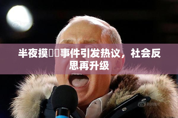 半夜摸妺妺事件引发热议，社会反思再升级
