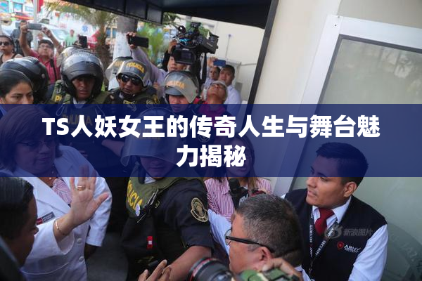 TS人妖女王的传奇人生与舞台魅力揭秘