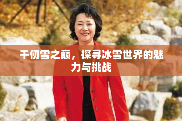 千仞雪之巅，探寻冰雪世界的魅力与挑战