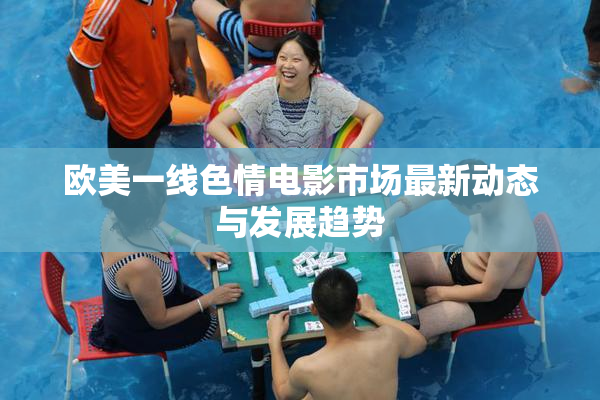 欧美一线色情电影市场最新动态与发展趋势