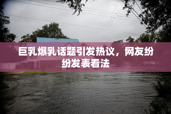 巨乳爆乳话题引发热议，网友纷纷发表看法