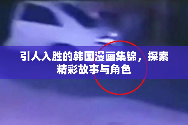 引人入胜的韩国漫画集锦，探索精彩故事与角色
