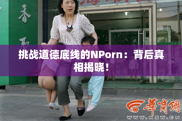 挑战道德底线的ΝPorn：背后真相揭晓！