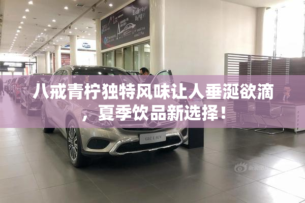 八戒青柠独特风味让人垂涎欲滴，夏季饮品新选择！