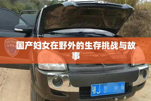 国产妇女在野外的生存挑战与故事