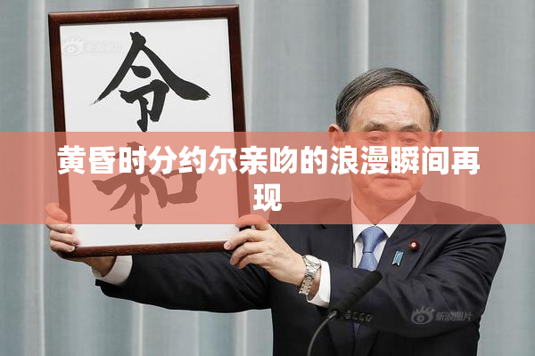 黄昏时分约尔亲吻的浪漫瞬间再现