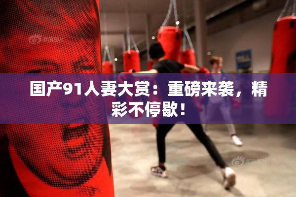 国产91人妻大赏：重磅来袭，精彩不停歇！