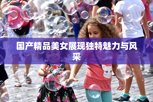 国产精品美女展现独特魅力与风采