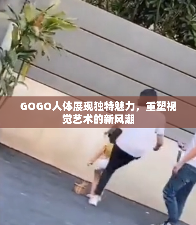 GOGO人体展现独特魅力，重塑视觉艺术的新风潮
