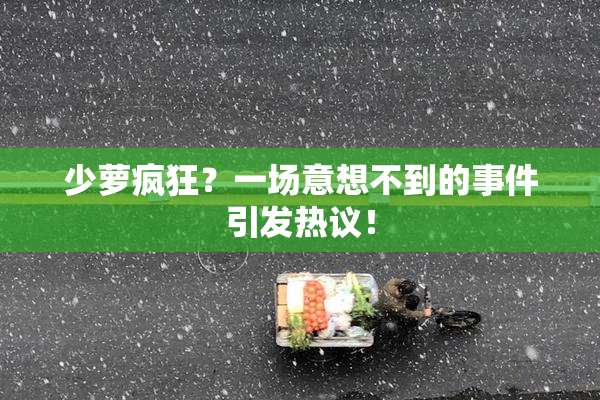 少萝疯狂？一场意想不到的事件引发热议！