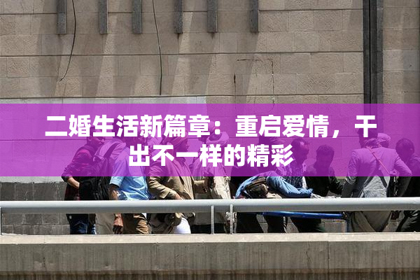二婚生活新篇章：重启爱情，干出不一样的精彩