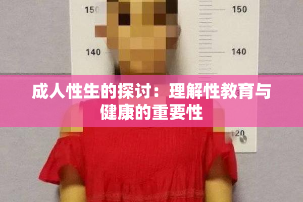 成人性生的探讨：理解性教育与健康的重要性