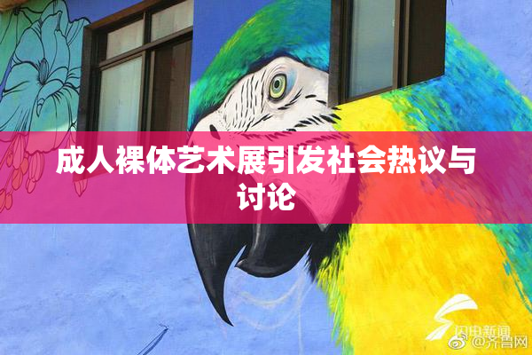 成人裸体艺术展引发社会热议与讨论