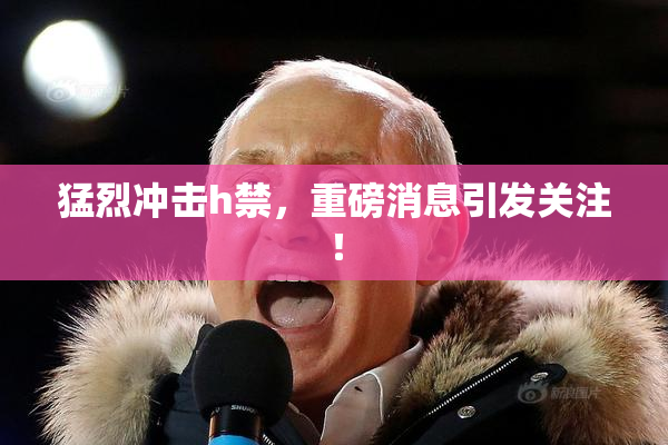 猛烈冲击h禁，重磅消息引发关注！