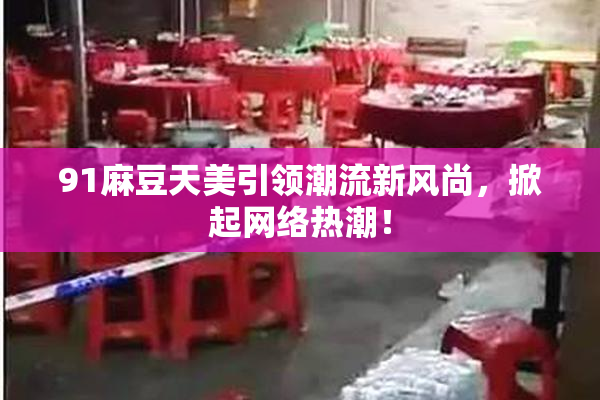 91麻豆天美引领潮流新风尚，掀起网络热潮！