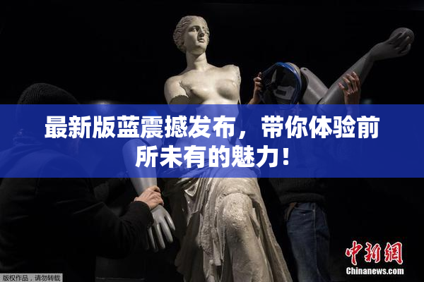 最新版蓝震撼发布，带你体验前所未有的魅力！