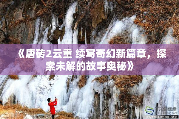 《唐砖2云重 续写奇幻新篇章，探索未解的故事奥秘》