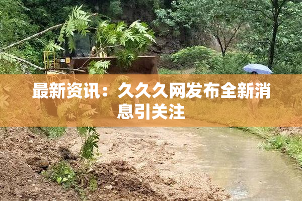 最新资讯：久久久网发布全新消息引关注