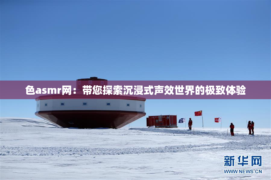 色asmr网：带您探索沉浸式声效世界的极致体验