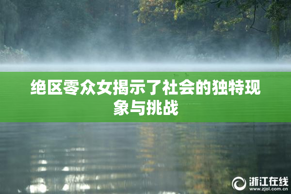 绝区零众女揭示了社会的独特现象与挑战