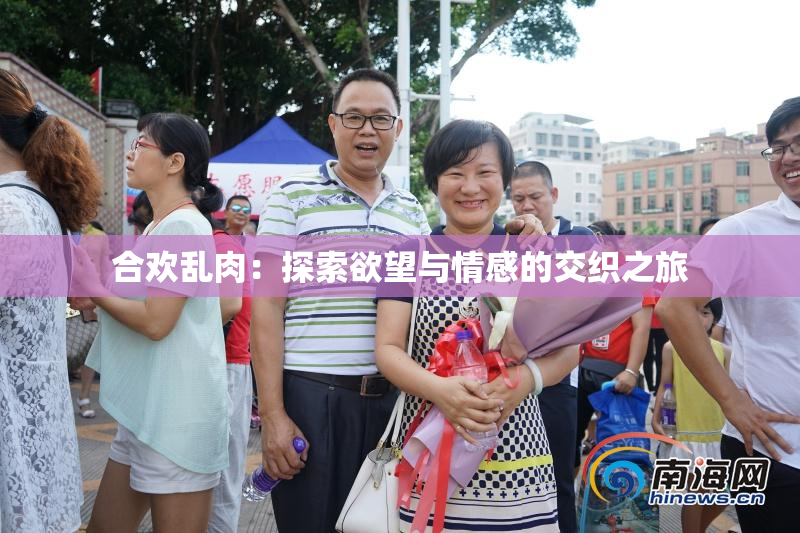 合欢乱肉：探索欲望与情感的交织之旅