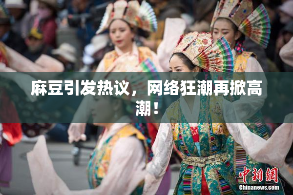 麻豆引发热议，网络狂潮再掀高潮！
