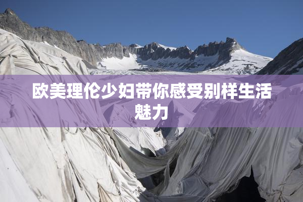 欧美理伦少妇带你感受别样生活魅力